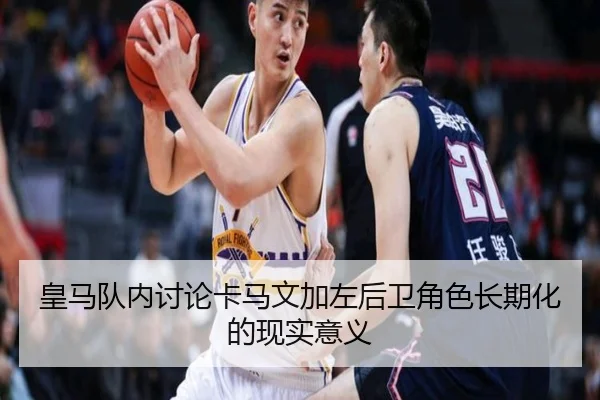 皇马队内讨论卡马文加左后卫角色长期化的现实意义