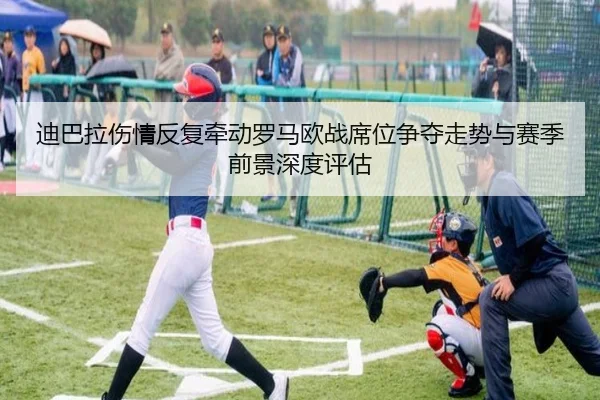 迪巴拉伤情反复牵动罗马欧战席位争夺走势与赛季前景深度评估