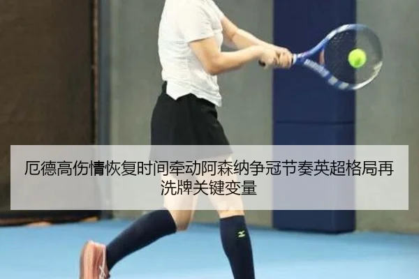 厄德高伤情恢复时间牵动阿森纳争冠节奏英超格局再洗牌关键变量