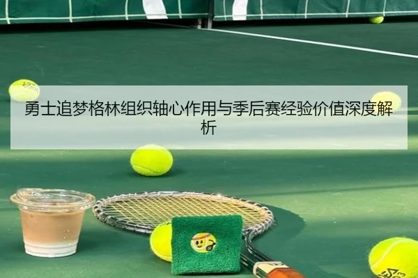 勇士追梦格林组织轴心作用与季后赛经验价值深度解析