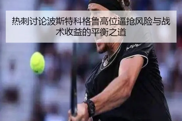 热刺讨论波斯特科格鲁高位逼抢风险与战术收益的平衡之道