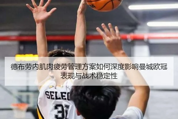 德布劳内肌肉疲劳管理方案如何深度影响曼城欧冠表现与战术稳定性（kaiyun）