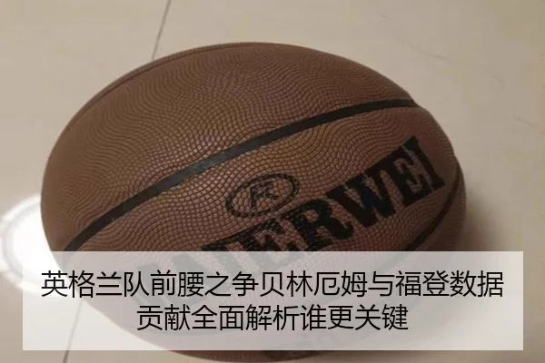 英格兰队前腰之争贝林厄姆与福登数据贡献全面解析谁更关键 | kaiyun