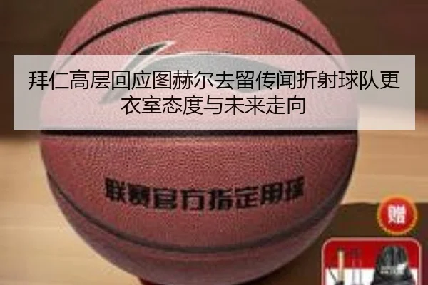 拜仁高层回应图赫尔去留传闻折射球队更衣室态度与未来走向（kaiyun）