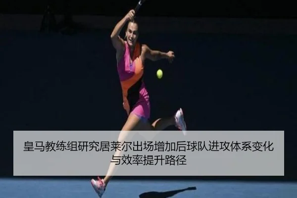 皇马教练组研究居莱尔出场增加后球队进攻体系变化与效率提升路径（kaiyun）